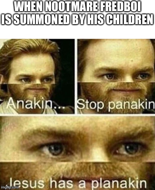 ggg |  WHEN NOOTMARE FREDBOI IS SUMMONED BY HIS CHILDREN | image tagged in anakin stop panakin jesus has a planakin | made w/ Imgflip meme maker