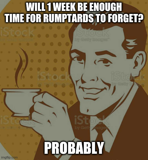 Mug Approval | WILL 1 WEEK BE ENOUGH TIME FOR RUMPTARDS TO FORGET? PROBABLY | image tagged in mug approval | made w/ Imgflip meme maker