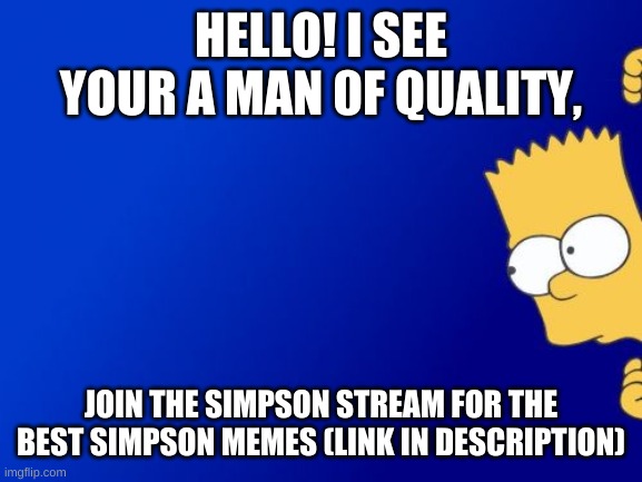 join the simpson stream! | HELLO! I SEE YOUR A MAN 0F QUALITY, JOIN THE SIMPSON STREAM FOR THE BEST SIMPSON MEMES (LINK IN DESCRIPTION) | image tagged in memes,bart simpson peeking | made w/ Imgflip meme maker
