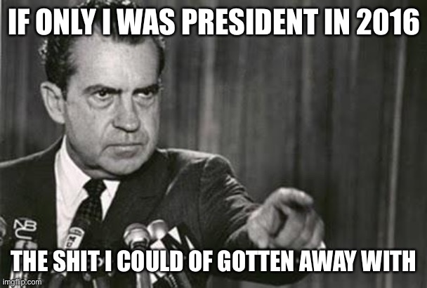 Richard Nixon | IF ONLY I WAS PRESIDENT IN 2016 THE SHIT I COULD OF GOTTEN AWAY WITH | image tagged in richard nixon | made w/ Imgflip meme maker