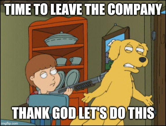 Old Yeller Family Guy | TIME TO LEAVE THE COMPANY; THANK GOD LET'S DO THIS | image tagged in old yeller family guy | made w/ Imgflip meme maker