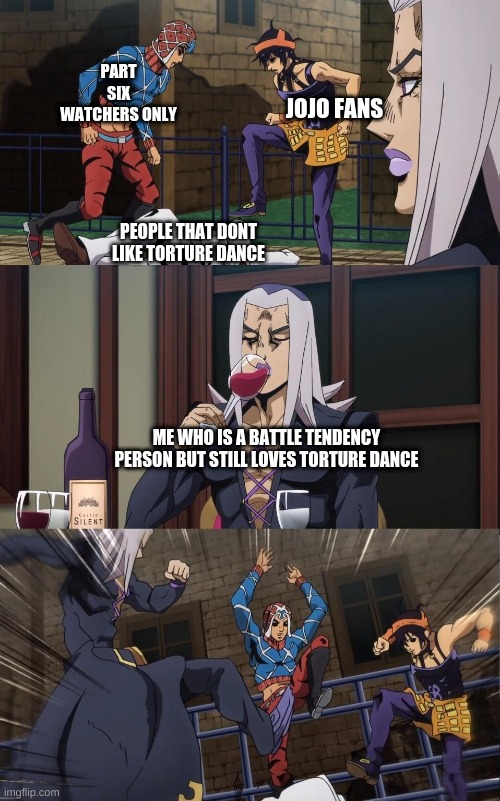 much meme | PART SIX WATCHERS ONLY; JOJO FANS; PEOPLE THAT DONT LIKE TORTURE DANCE; ME WHO IS A BATTLE TENDENCY PERSON BUT STILL LOVES TORTURE DANCE | image tagged in abacccio joins the kicking,abbacchio joins in the fun,yeet,jojo's bizarre adventure,good meme | made w/ Imgflip meme maker