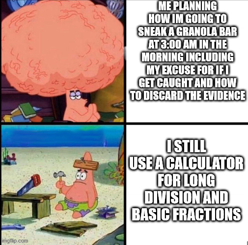 patrick big brain | ME PLANNING HOW IM GOING TO SNEAK A GRANOLA BAR AT 3:00 AM IN THE MORNING INCLUDING MY EXCUSE FOR IF I GET CAUGHT AND HOW TO DISCARD THE EVIDENCE; I STILL USE A CALCULATOR FOR LONG DIVISION AND BASIC FRACTIONS | image tagged in patrick big brain,spongebob,big brain,fun,funny memes,relatable | made w/ Imgflip meme maker