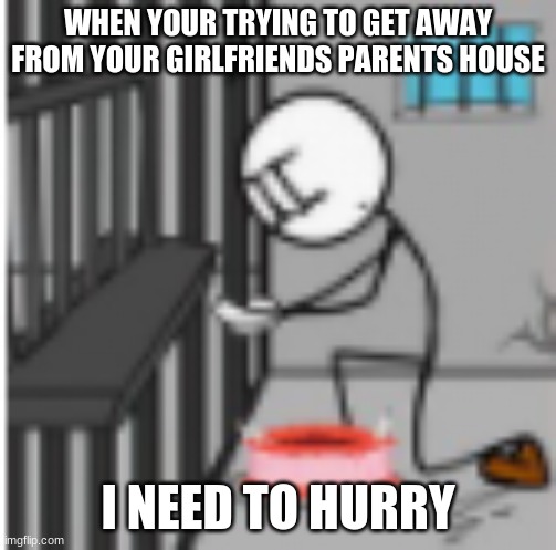 i need to escape | WHEN YOUR TRYING TO GET AWAY FROM YOUR GIRLFRIENDS PARENTS HOUSE; I NEED TO HURRY | image tagged in escape,help | made w/ Imgflip meme maker