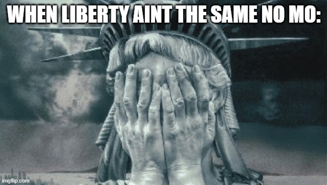 Statue of Liberty Crying | WHEN LIBERTY AINT THE SAME NO MO: | image tagged in statue of liberty crying | made w/ Imgflip meme maker