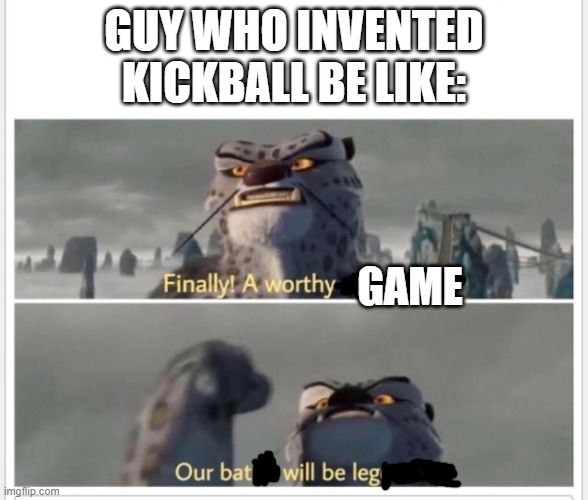 Finally! A worthy opponent! | GUY WHO INVENTED KICKBALL BE LIKE:; GAME | image tagged in finally a worthy opponent | made w/ Imgflip meme maker