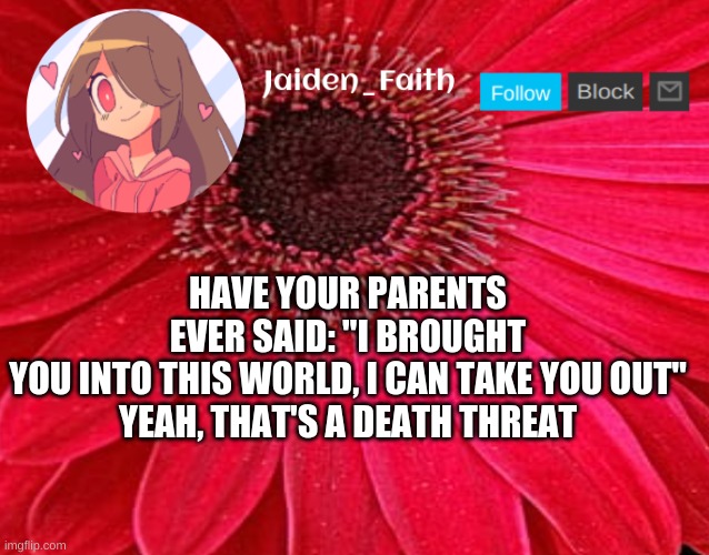 and i should know | HAVE YOUR PARENTS EVER SAID: "I BROUGHT YOU INTO THIS WORLD, I CAN TAKE YOU OUT"

YEAH, THAT'S A DEATH THREAT | image tagged in jaiden announcement 2 | made w/ Imgflip meme maker