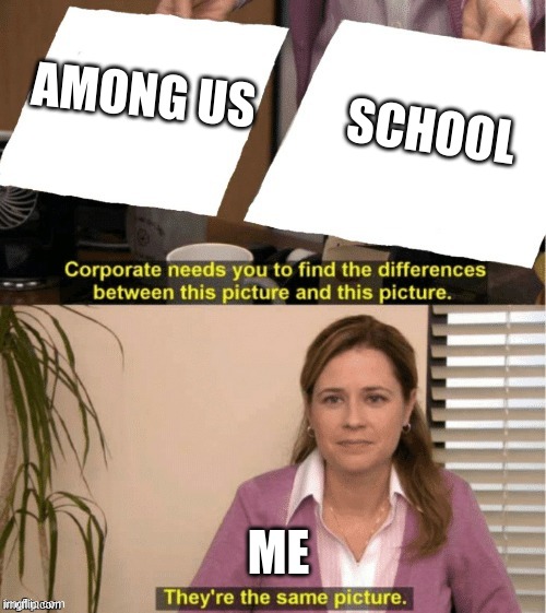 They’re the same thing | SCHOOL; AMONG US; ME | image tagged in they re the same thing | made w/ Imgflip meme maker