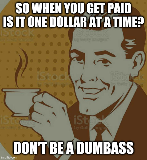 Mug Approval | SO WHEN YOU GET PAID IS IT ONE DOLLAR AT A TIME? DON'T BE A DUMBASS | image tagged in mug approval | made w/ Imgflip meme maker