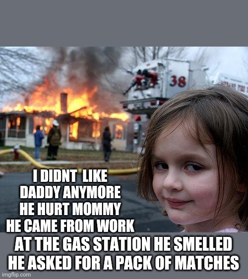 Problem  solver | I DIDNT  LIKE DADDY ANYMORE HE HURT MOMMY  HE CAME FROM WORK; AT THE GAS STATION HE SMELLED HE ASKED FOR A PACK OF MATCHES | image tagged in memes,disaster girl | made w/ Imgflip meme maker