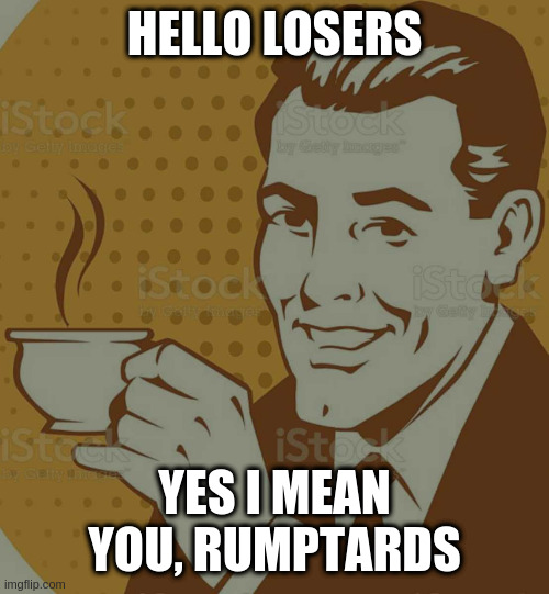 Mug Approval | HELLO LOSERS; YES I MEAN YOU, RUMPTARDS | image tagged in mug approval | made w/ Imgflip meme maker