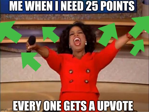 Die |  ME WHEN I NEED 25 POINTS; EVERY ONE GETS A UPVOTE | image tagged in memes,oprah you get a | made w/ Imgflip meme maker