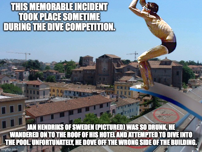 Diver | THIS MEMORABLE INCIDENT TOOK PLACE SOMETIME DURING THE DIVE COMPETITION. JAN HENDRIKS OF SWEDEN (PICTURED) WAS SO DRUNK, HE WANDERED ON TO THE ROOF OF HIS HOTEL AND ATTEMPTED TO DIVE INTO THE POOL. UNFORTUNATELY, HE DOVE OFF THE WRONG SIDE OF THE BUILDING. | image tagged in memes,funny | made w/ Imgflip meme maker