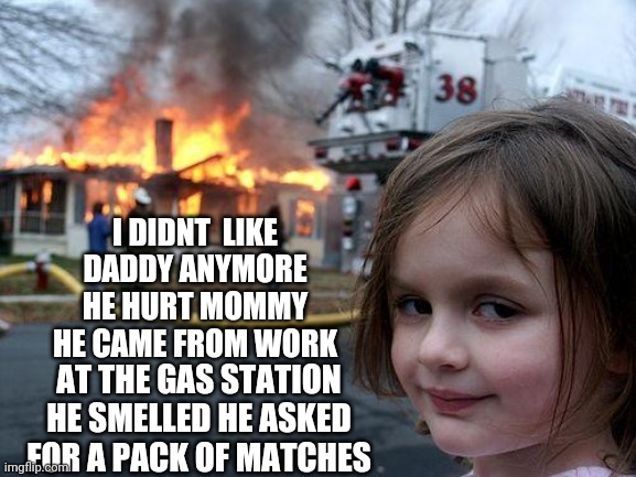Disaster Girl | I DIDNT  LIKE DADDY ANYMORE HE HURT MOMMY  HE CAME FROM WORK; AT THE GAS STATION HE SMELLED HE ASKED FOR A PACK OF MATCHES | image tagged in memes,disaster girl | made w/ Imgflip meme maker