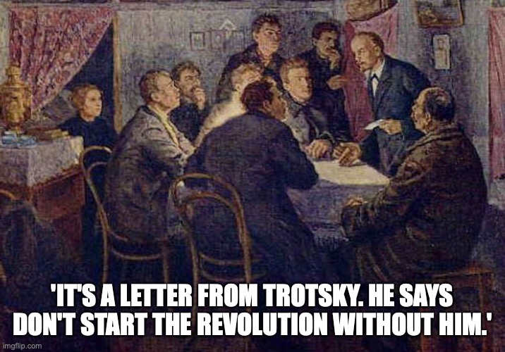 Lenin | 'IT'S A LETTER FROM TROTSKY. HE SAYS DON'T START THE REVOLUTION WITHOUT HIM.' | image tagged in lenin,memes | made w/ Imgflip meme maker