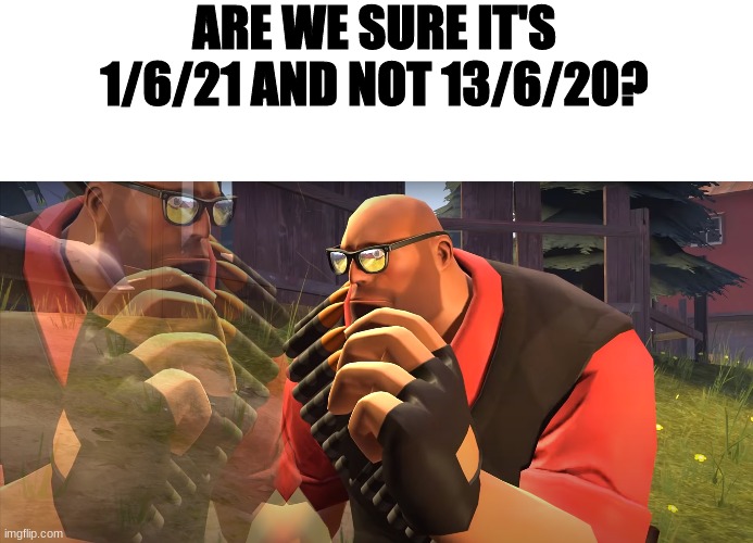 are we sure? | ARE WE SURE IT'S 1/6/21 AND NOT 13/6/20? | image tagged in heavy is thinking,about,if 2020,didnt actually,end,o fucc | made w/ Imgflip meme maker