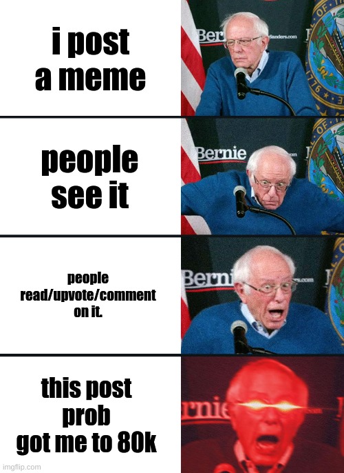 Bernie Sanders reaction (nuked) | i post a meme; people see it; people read/upvote/comment on it. this post prob got me to 80k | image tagged in bernie sanders reaction nuked | made w/ Imgflip meme maker