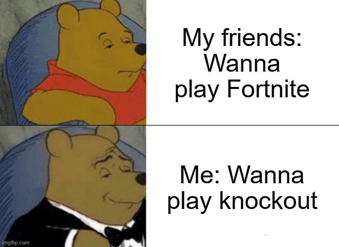 Tuxedo Winnie The Pooh Meme | My friends: Wanna play Fortnite; Me: Wanna play knockout | image tagged in memes,tuxedo winnie the pooh | made w/ Imgflip meme maker