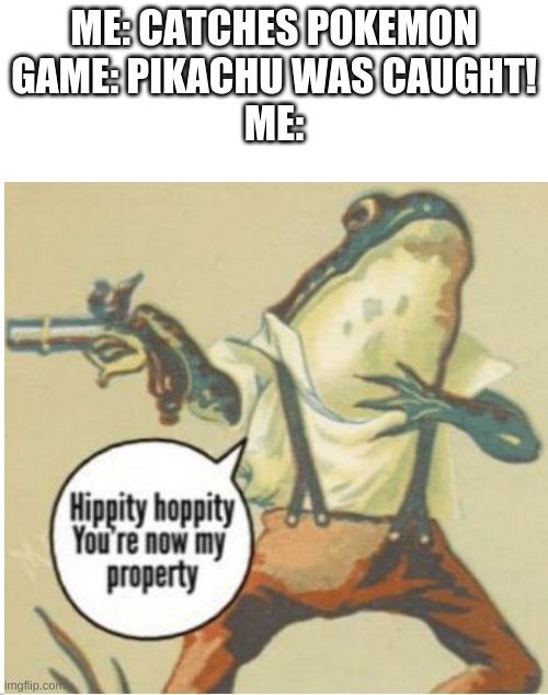 Hippity Hoppity, Pikachu is now my property |  ME: CATCHES POKEMON
GAME: PIKACHU WAS CAUGHT!
ME: | image tagged in hippity hoppity you're now my property,pokemon | made w/ Imgflip meme maker