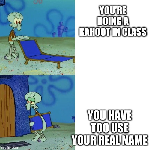 Squidward chair | YOU'RE DOING A KAHOOT IN CLASS; YOU HAVE TOO USE YOUR REAL NAME | image tagged in squidward chair | made w/ Imgflip meme maker