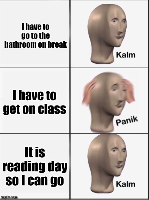 Reverse kalm panik | I have to go to the bathroom on break; I have to get on class; It is reading day so I can go | image tagged in reverse kalm panik | made w/ Imgflip meme maker
