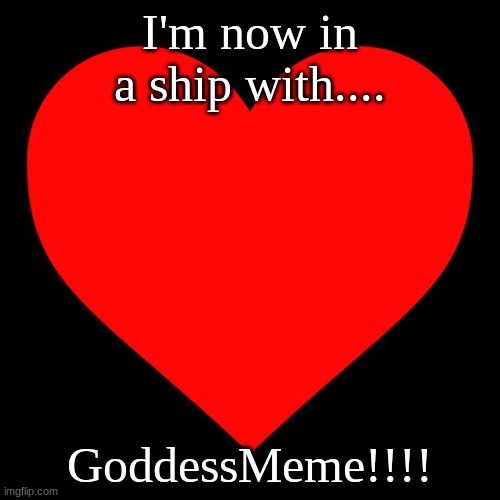 IN A SHIP | I'm now in a ship with.... GoddessMeme!!!! | image tagged in heart,ship,announcement | made w/ Imgflip meme maker