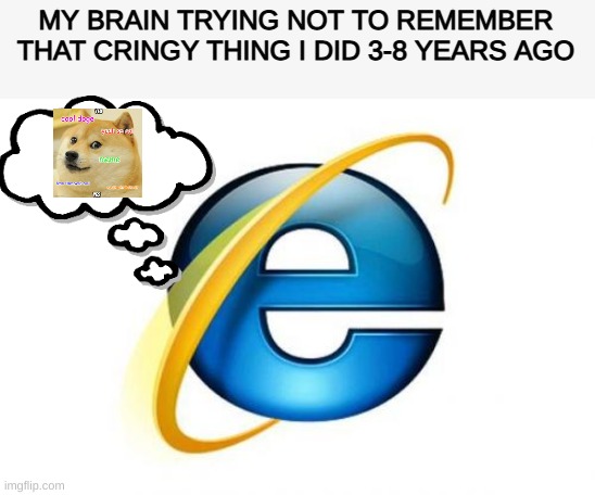 Internet Explorer | MY BRAIN TRYING NOT TO REMEMBER THAT CRINGY THING I DID 3-8 YEARS AGO | image tagged in memes,internet explorer | made w/ Imgflip meme maker