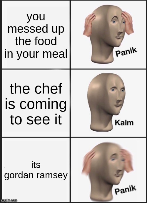 Panik Kalm Panik | you messed up the food in your meal; the chef is coming to see it; its gordan ramsey | image tagged in memes,panik kalm panik | made w/ Imgflip meme maker