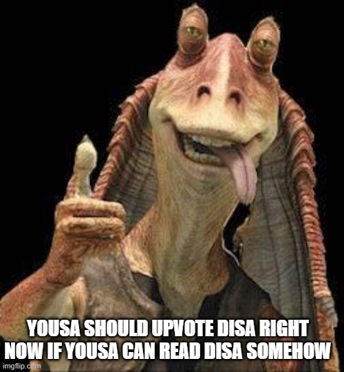 yesa | YOUSA SHOULD UPVOTE DISA RIGHT NOW IF YOUSA CAN READ DISA SOMEHOW | image tagged in jar jar binks | made w/ Imgflip meme maker