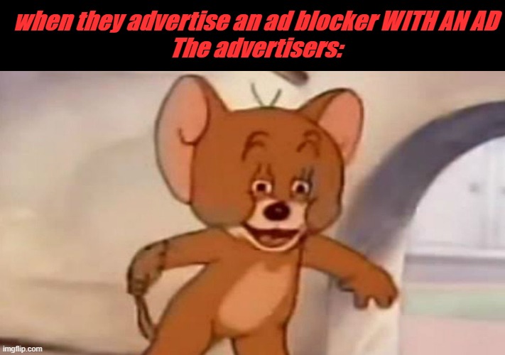 life bruh moments | when they advertise an ad blocker WITH AN AD
The advertisers: | image tagged in tom and jerry | made w/ Imgflip meme maker