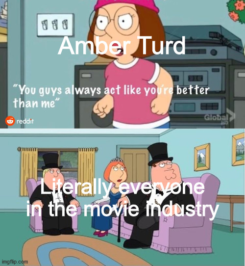 Amber Turd should've been proven guilty | Amber Turd; Literally everyone in the movie industry | image tagged in you guys always act like you're better than me,amber heard,memes,funny memes,dank memes | made w/ Imgflip meme maker