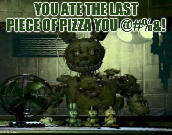 FNAF Springtrap in window | YOU ATE THE LAST PIECE OF PIZZA YOU @#%&! | image tagged in fnaf springtrap in window | made w/ Imgflip meme maker