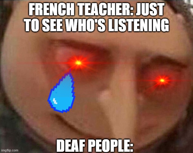 gru meme | FRENCH TEACHER: JUST TO SEE WHO'S LISTENING; DEAF PEOPLE: | image tagged in gru meme | made w/ Imgflip meme maker