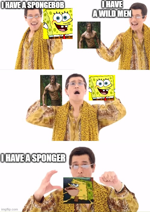 Sponger | I HAVE A WILD MEN; I HAVE A SPONGEBOB; I HAVE A SPONGER | image tagged in memes,ppap | made w/ Imgflip meme maker