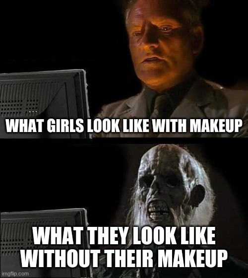 I'll Just Wait Here | WHAT GIRLS LOOK LIKE WITH MAKEUP; WHAT THEY LOOK LIKE WITHOUT THEIR MAKEUP | image tagged in memes,i'll just wait here | made w/ Imgflip meme maker