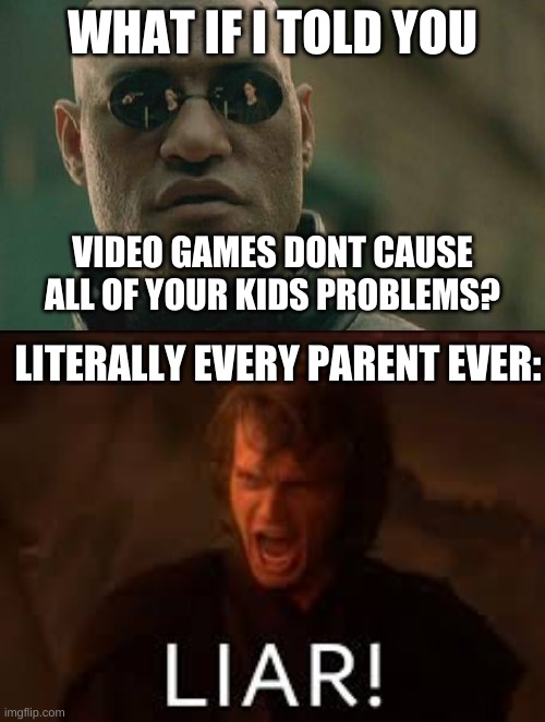 apparently video games are the cause of all my problems... | WHAT IF I TOLD YOU; VIDEO GAMES DONT CAUSE ALL OF YOUR KIDS PROBLEMS? LITERALLY EVERY PARENT EVER: | image tagged in memes,matrix morpheus,video games,parents | made w/ Imgflip meme maker