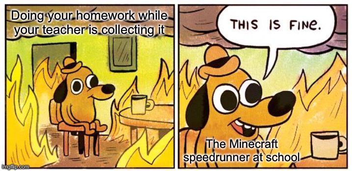 Minecraft go brrrrr | Doing your homework while your teacher is collecting it; The Minecraft speedrunner at school | image tagged in memes,this is fine | made w/ Imgflip meme maker