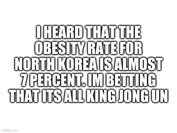 i looked on google | I HEARD THAT THE OBESITY RATE FOR NORTH KOREA IS ALMOST 7 PERCENT. IM BETTING THAT ITS ALL KING JONG UN | image tagged in memes,funny,north korea,kim jong un,obesity,stats | made w/ Imgflip meme maker