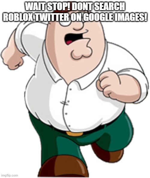 Peter Griffin Running |  WAIT STOP! DONT SEARCH ROBLOX TWITTER ON GOOGLE IMAGES! | image tagged in peter griffin running | made w/ Imgflip meme maker