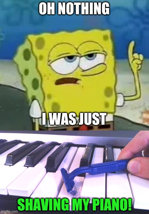 try to get this reference | OH NOTHING; I WAS JUST; SHAVING MY PIANO! | image tagged in memes,funny,piano,shave,reference | made w/ Imgflip meme maker