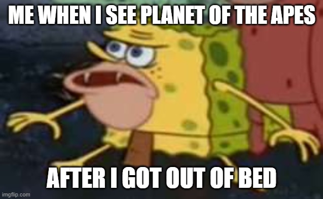 Spongegar Meme | ME WHEN I SEE PLANET OF THE APES; AFTER I GOT OUT OF BED | image tagged in memes,spongegar | made w/ Imgflip meme maker