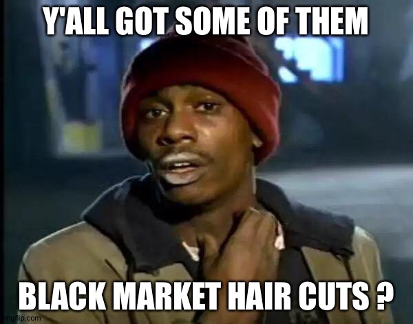 Illegal haircuts | Y'ALL GOT SOME OF THEM; BLACK MARKET HAIR CUTS ? | image tagged in memes,y'all got any more of that,covid-19 | made w/ Imgflip meme maker