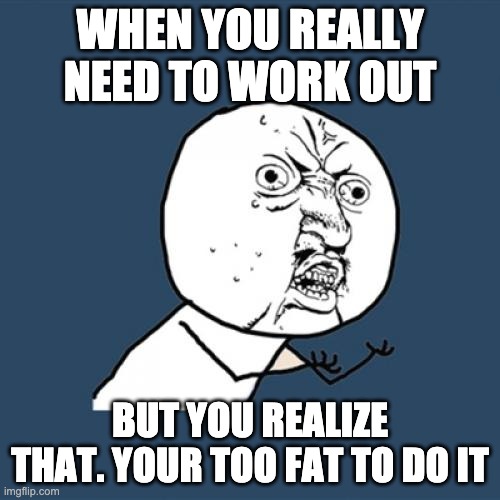 Y U No | WHEN YOU REALLY NEED TO WORK OUT; BUT YOU REALIZE THAT. YOUR TOO FAT TO DO IT | image tagged in memes,y u no | made w/ Imgflip meme maker