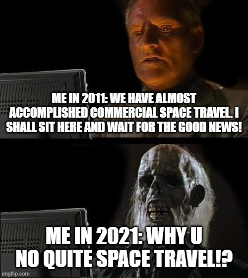 I'll Just Wait Here Meme | ME IN 2011: WE HAVE ALMOST ACCOMPLISHED COMMERCIAL SPACE TRAVEL. I SHALL SIT HERE AND WAIT FOR THE GOOD NEWS! ME IN 2021: WHY U NO QUITE SPACE TRAVEL!? | image tagged in memes,i'll just wait here | made w/ Imgflip meme maker