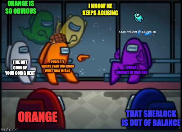 Among us blame | ORANGE IS SO OBVIOUS; I KNOW HE KEEPS ACUSING; CYAN WAS NOT THE IMPOSTER; FINE BUT ORANGE YOUR GOING NEXT; PURPLE IT WASNT CYAN YOU KNOW WHAT THAT MEANS; I SWEAR I THOUGHT HE WAS SUS; ORANGE; THAT SHERLOCK IS OUT OF BALANCE | image tagged in among us blame | made w/ Imgflip meme maker
