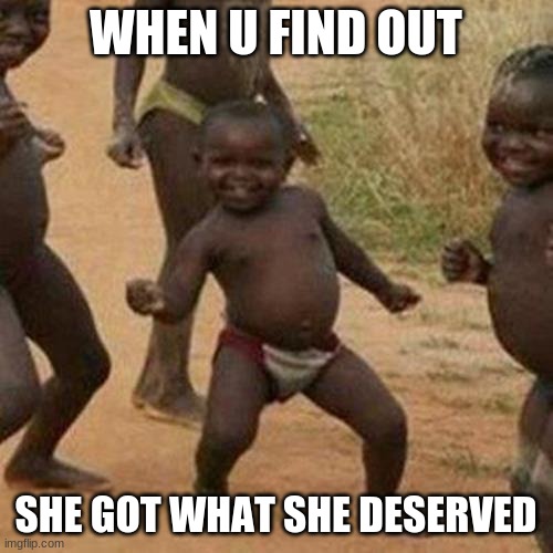 WHEN U FIND OUT SHE GOT WHAT SHE DESERVED | image tagged in memes,third world success kid | made w/ Imgflip meme maker