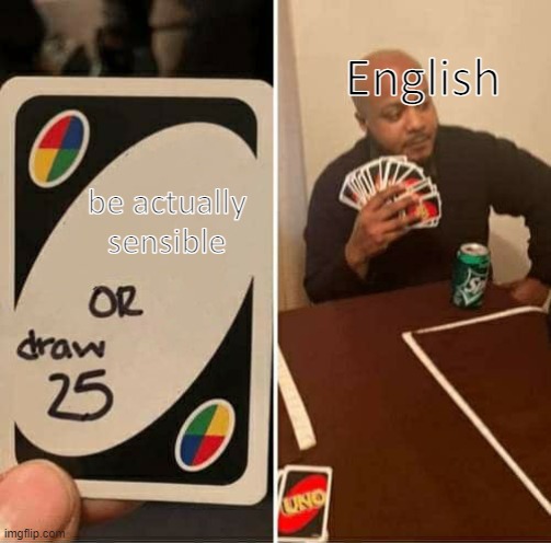 English sucks | English; be actually sensible | image tagged in uno draw 25 cards | made w/ Imgflip meme maker