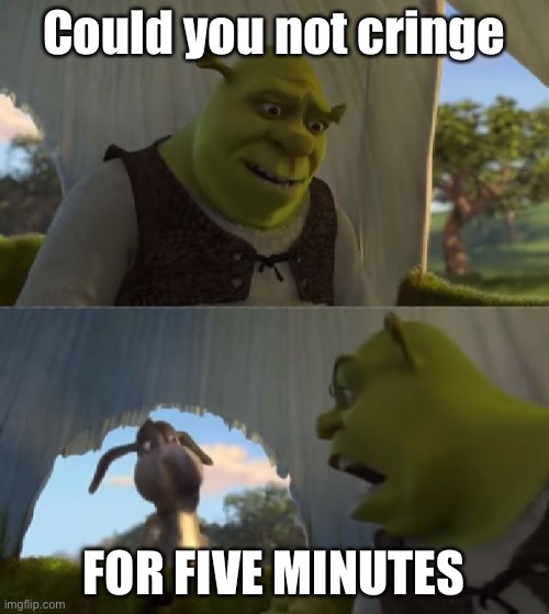 Could you not ___ for 5 MINUTES | Could you not cringe FOR FIVE MINUTES | image tagged in could you not ___ for 5 minutes | made w/ Imgflip meme maker