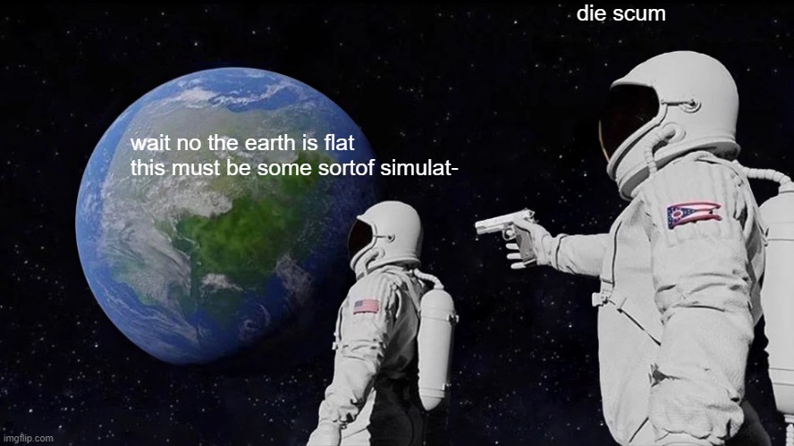 Always Has Been | die scum; wait no the earth is flat this must be some sortof simulat- | image tagged in memes,always has been,pie charts,gifs,ha ha tags go brr | made w/ Imgflip meme maker