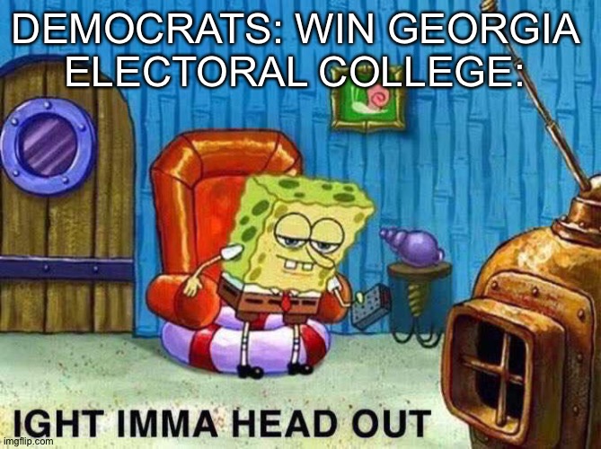 Imma head Out | DEMOCRATS: WIN GEORGIA 
ELECTORAL COLLEGE: | image tagged in imma head out | made w/ Imgflip meme maker